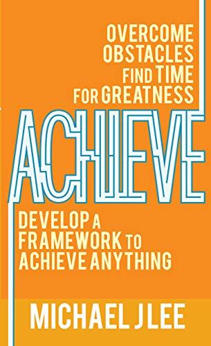 Achieve: Overcome Obstacles, Find Time for Greatness, Develop a Framework to Achieve Anything