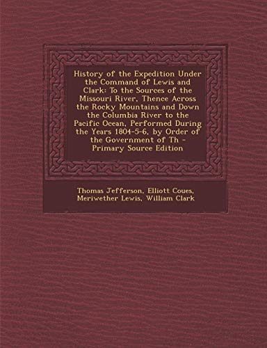 History of the Expedition Under the Command of Lewis and Clark: To the Sources of the Missouri River, Thence Across the Rocky Mountains and Down the ... 1804-5-6, by Order of the Government of Th