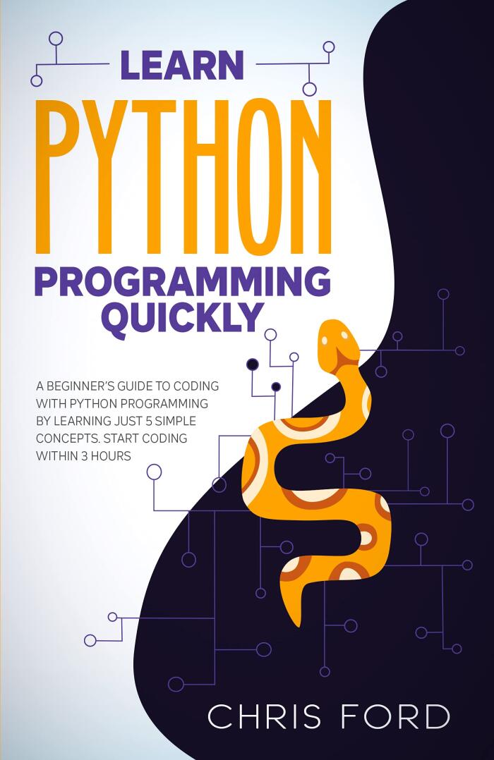 Learn Python Programming Quickly: A Beginner's Guide To Coding With Python By Learning Just 5 Simple Concepts. Start Coding Within 3 Hours.