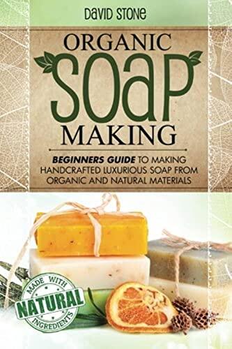 Organic Soap Making: Beginners Guide To Making Handcrafted Luxurious Soap From Organic and Natural Materials