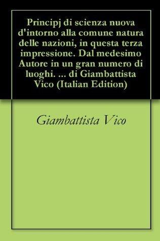 Principj di scienza nuova d'intorno alla comune natura delle nazioni, in questa terza impressione. Dal medesimo Autore in un gran numero di luoghi. Corretta, ... di Giambattista Vico