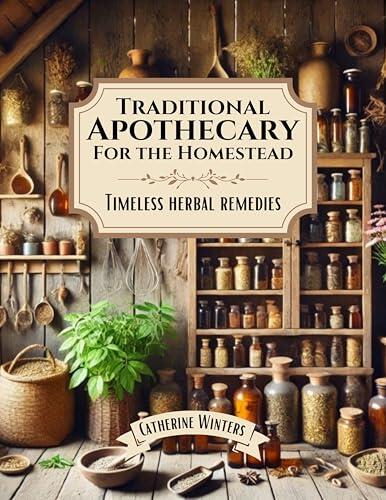 Traditional Apothecary For The Homestead: Timeless Herbal Remedies