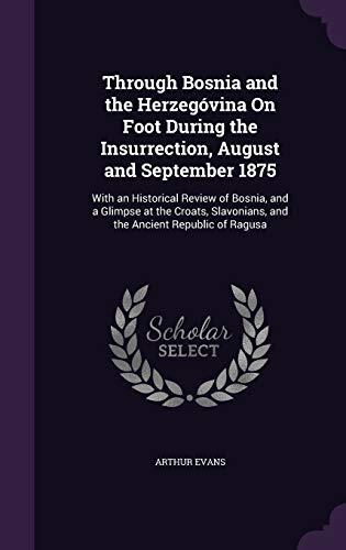 Through Bosnia and the Herzegóvina On Foot During the Insurrection, August and September 1875: With an Historical Review of Bosnia, and a Glimpse at ... and the Ancient Republic of Ragusa