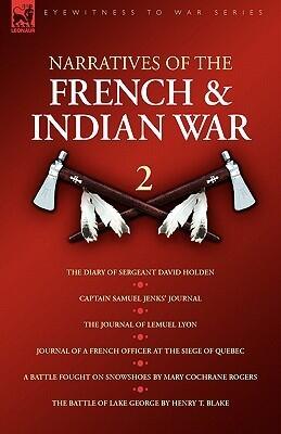 Narratives of the French & Indian War: The Diary of Sergeant David Holden, Captain Samuel Jenks' Journal, The Journal of Lemuel Lyon, Journal of a ... on Snowshoes & The Battle of Lake George