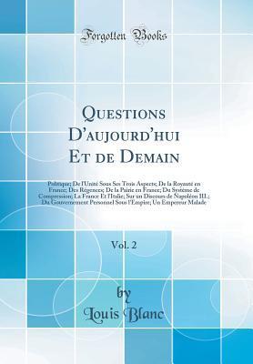 Questions d'Aujourd'hui Et de Demain, Vol. 2: Politique; de l'Unité Sous Ses Trois Aspects; de la Royauté En France; Des Régences; de la Pairie En ... de Napoléon III.; Du Gouver