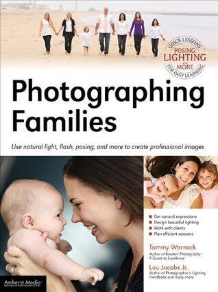 Photographing Families: Use Natural Light, Flash, Posing, and More to Create Professional Images: Use Natural Light, Flash, Posing and More to Create Professional Images