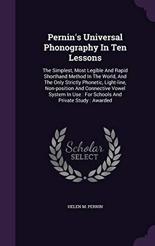 Pernin's Universal Phonography In Ten Lessons: The Simplest, Most Legible And Rapid Shorthand Method In The World, And The Only Strictly Phonetic, ... Use : For Schools And Private Study : Awarded