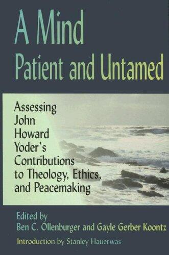 A Mind Patient and Untamed: Assessing Yoder's Contributions to Theology, Ethics, and Peacemaking