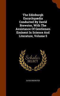 The Edinburgh Encyclopædia Conducted By David Brewster, With The Assistance Of Gentlemen Eminent In Science And Literature, Volume 5