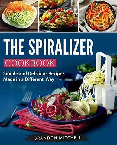 The Spiralizer Cookbook: Quick and Delicious Spiralizer Recipes Made Simple