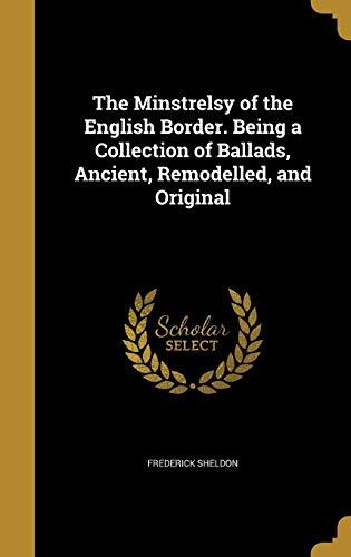 The Minstrelsy of the English Border. Being a Collection of Ballads, Ancient, Remodelled, and Original