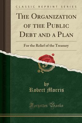 The Organization of the Public Debt and a Plan: For the Relief of the Treasury