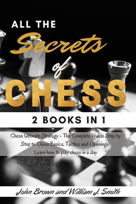 All the Secrets of Chess: 2 books in 1 Chess Ultimate Strategy - The Complete Guide Step by Step to Chess Basics, Tactics and Openings. Learn how to play chess in a day. June 2021 Edition