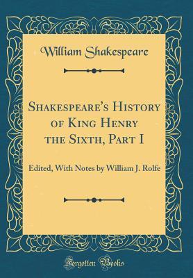 History of King Henry the Sixth, Part I: Edited, with Notes by William J. Rolfe