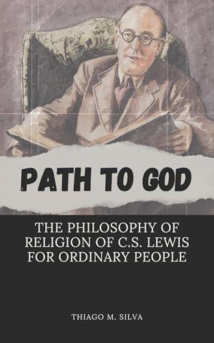 Path to God: The Philosophy of Religion of C.S. Lewis for Ordinary People