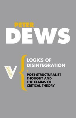 Logics of Disintegration: Post-structuralist Thought and the Claims of Critical Theory
