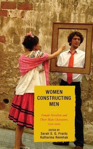 Women Constructing Men: Female Novelists and Their Male Characters, 1750 - 2000