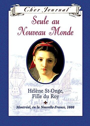 Cher Journal : Seule au Nouveau Monde: Hélène St-Onge, Fille du Roy, Montréal, ou la Nouvelle-France, 1666