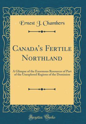 Canada's Fertile Northland: A Glimpse of the Enormous Resources of Part of the Unexplored Regions of the Dominion