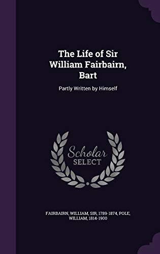 The Life of Sir William Fairbairn, Bart: Partly Written by Himself