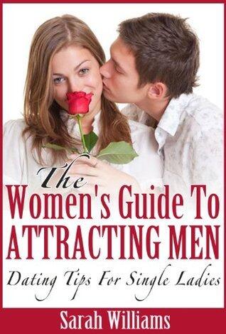 The Women's Guide to Attracting Men: Dating Tips For Single Ladies