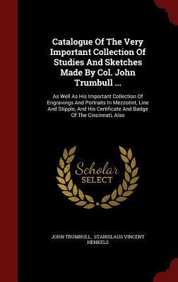 Catalogue Of The Very Important Collection Of Studies And Sketches Made By Col. John Trumbull ...: As Well As His Important Collection Of Engravings ... Certificate And Badge Of The Cincinnati, Also