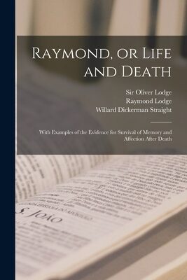 Raymond, or Life and Death: With Examples of the Evidence for Survival of Memory and Affection After Death