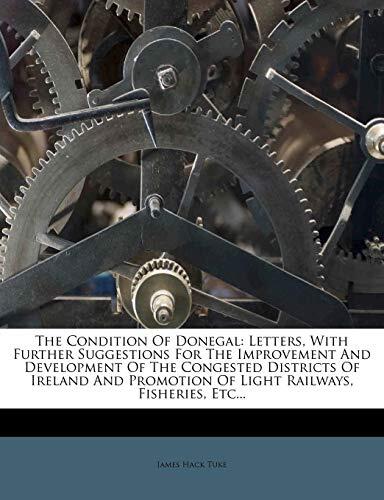 The Condition Of Donegal: Letters, With Further Suggestions For The Improvement And Development Of The Congested Districts Of Ireland And Promotion Of Light Railways, Fisheries, Etc...