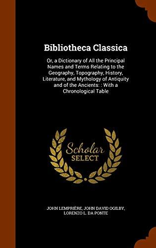 Bibliotheca Classica: Or, a Dictionary of All the Principal Names and Terms Relating to the Geography, Topography, History, Literature, and Mythology ... of the Ancients: : With a Chronological Table