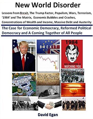 New World Disorder: Lessons from Brexit, The Trump Factor, Populism, Wars, Terrorism, ‘1984’ and The Matrix, Economic Bubbles and Crashes.......... : The Case for Economic Democracy