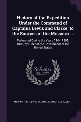 History of the Expedition Under the Command of Captains Lewis and Clarke, to the Sources of the Missouri ...: Performed During the Years 1804, 1805, ... Order of the Government of the United States