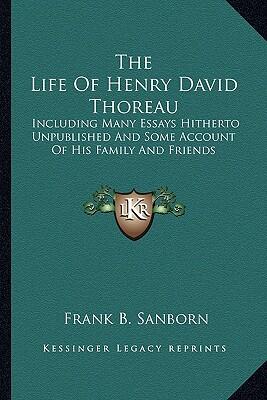 The Life of Henry David Thoreau: Including Many Essays Hitherto Unpublished and Some Account of His Family and Friends