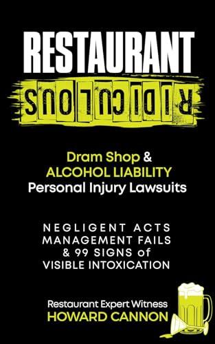Restaurant Ridiculous: Dram Shop & Alcohol Liability Personal Injury Lawsuits: Negligent Acts, Management Fails & 99 Signs of Visible Intoxication