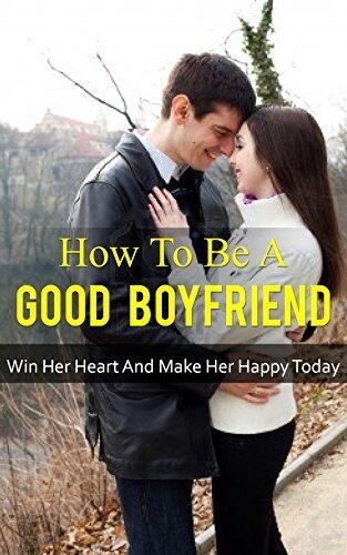 How To Be A Good Boyfriend: Win Her Heart And Make Her Happy Today