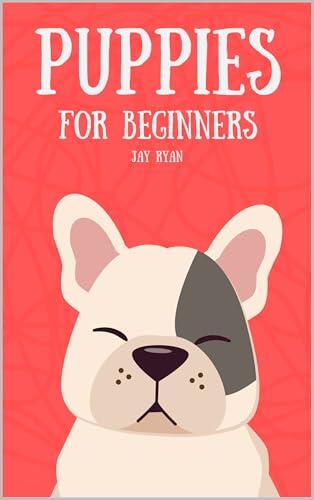 Puppies for Beginners: The Complete Guide to Raising a Happy, Healthy, and Well-Behaved Dog