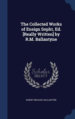 The Collected Works of Ensign Sopht, Edited by R.M. Ballantyne