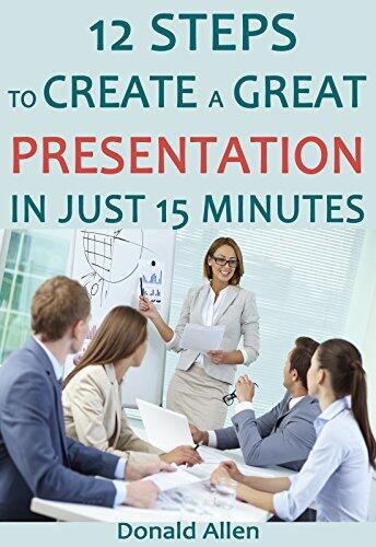 12 Steps To Create A Great Presentation In Just 15 Minutes: Rationed Short Guide For Mature Minds That Seek Good Advice And Not To Be Lectured