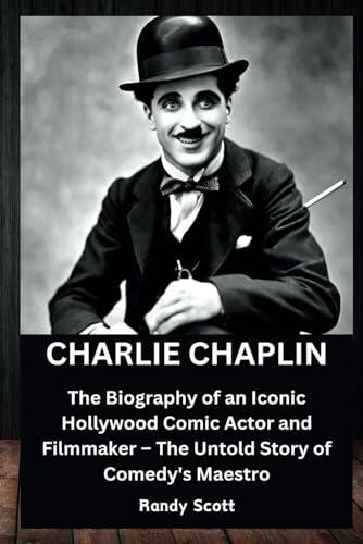 CHARLIE CHAPLIN: The Biography of an Iconic Hollywood Comic Actor and Filmmaker – The Untold Story of Comedy's Maestro