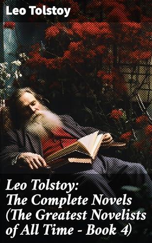 Leo Tolstoy: The Complete Novels (The Greatest Novelists of All Time - Book 4): Masterful Reflections on Love, War, and the Human Experience in 19th Century Russia