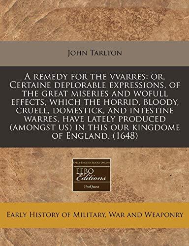 A remedy for the vvarres: or, Certaine deplorable expressions, of the great miseries and wofull effects, which the horrid, bloody, cruell, domestick, ... us) in this our kingdome of England.