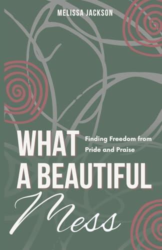 What a Beautiful Mess: Finding Freedom from Pride and Praise
