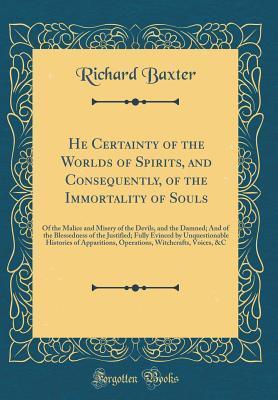 He Certainty of the Worlds of Spirits, and Consequently, of the Immortality of Souls: Of the Malice and Misery of the Devils, and the Damned; And of ... Histories of Apparitions, Operations, Wi