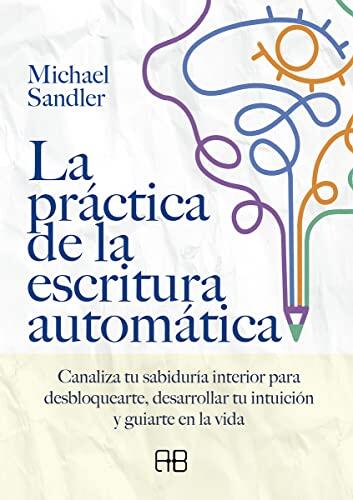 La Práctica de la Escritura Automática: Canaliza Tu Sabiduría Interior para Desbloquearte, Desarrollar Tu Intuición y Guiarte en la Vida