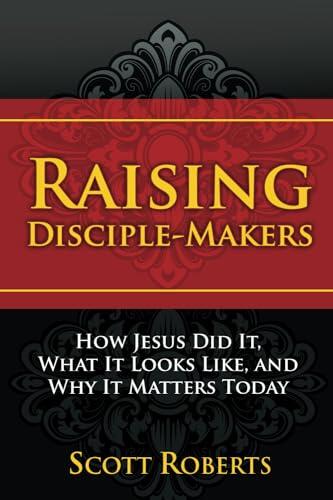Raising Disciple-Makers: How Jesus Did It, What It Looks Like, And Why It Matters Today