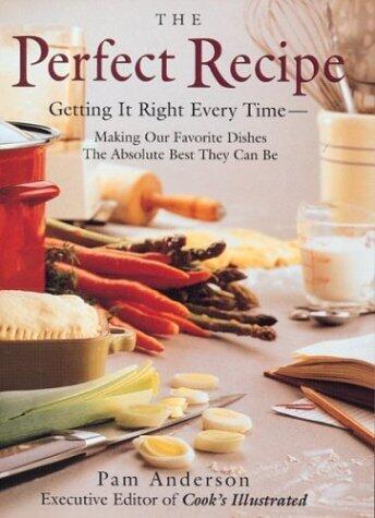 The Perfect Recipe: Getting It Right Every Time Making Our Favorite Dishes the Absolute Best They Can Be