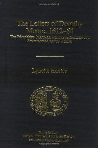 The Letters Of Dorothy Moore 1612-64: The Friendships, Marriage, And Intellectual Life Of A Seventeenth-century Woman