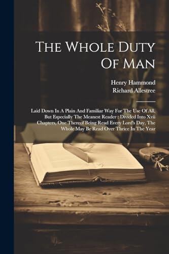 The Whole Duty Of Man: Laid Down In A Plain And Familiar Way For The Use Of All, But Especially The Meanest Reader: Divided Into Xvii Chapters, One ... The Whole May Be Read Over Thrice In The Year