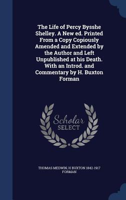 The Life of Percy Bysshe Shelley. A New Edition. Printed From a Copy Copiously Amended and Extended by the Author and Left Unpublished at His Death. With an Introduction and Commentary by H. Buxton Forman
