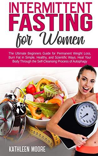 Intermittent Fasting for Women: The Ultimate Beginners Guide for Permanent Weight Loss, Burn Fat in Simple, Healthy and Scientific Ways, Heal Your Body Through the Self-Cleansing Process of Autophagy