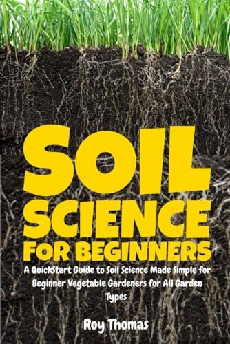 Soil Science for Beginners: A QuickStart Guide to Soil Science Made Simple for Beginner Vegetable Gardeners for All Garden Types
